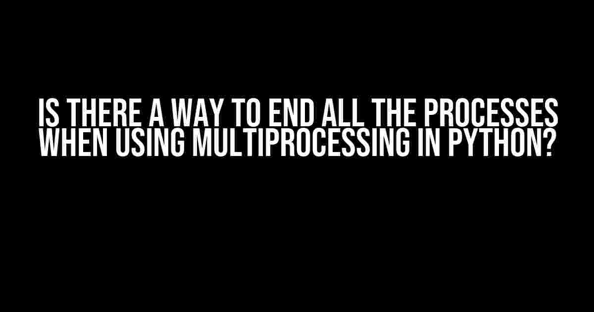 Is There a Way to End All the Processes When Using Multiprocessing in Python?