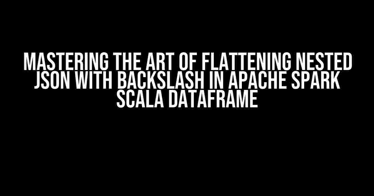 Mastering the Art of Flattening Nested JSON with Backslash in Apache Spark Scala Dataframe