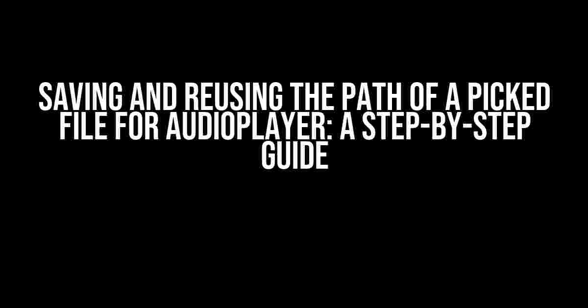 Saving and Reusing the Path of a Picked File for AudioPlayer: A Step-by-Step Guide