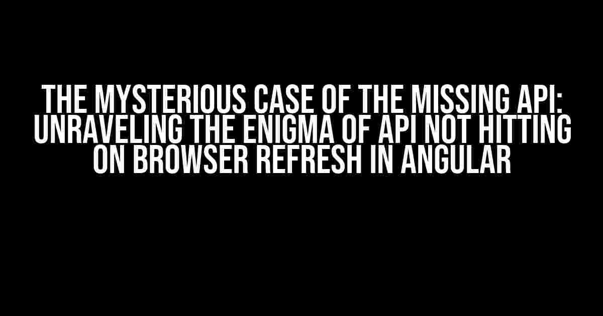 The Mysterious Case of the Missing API: Unraveling the Enigma of API Not Hitting on Browser Refresh in Angular