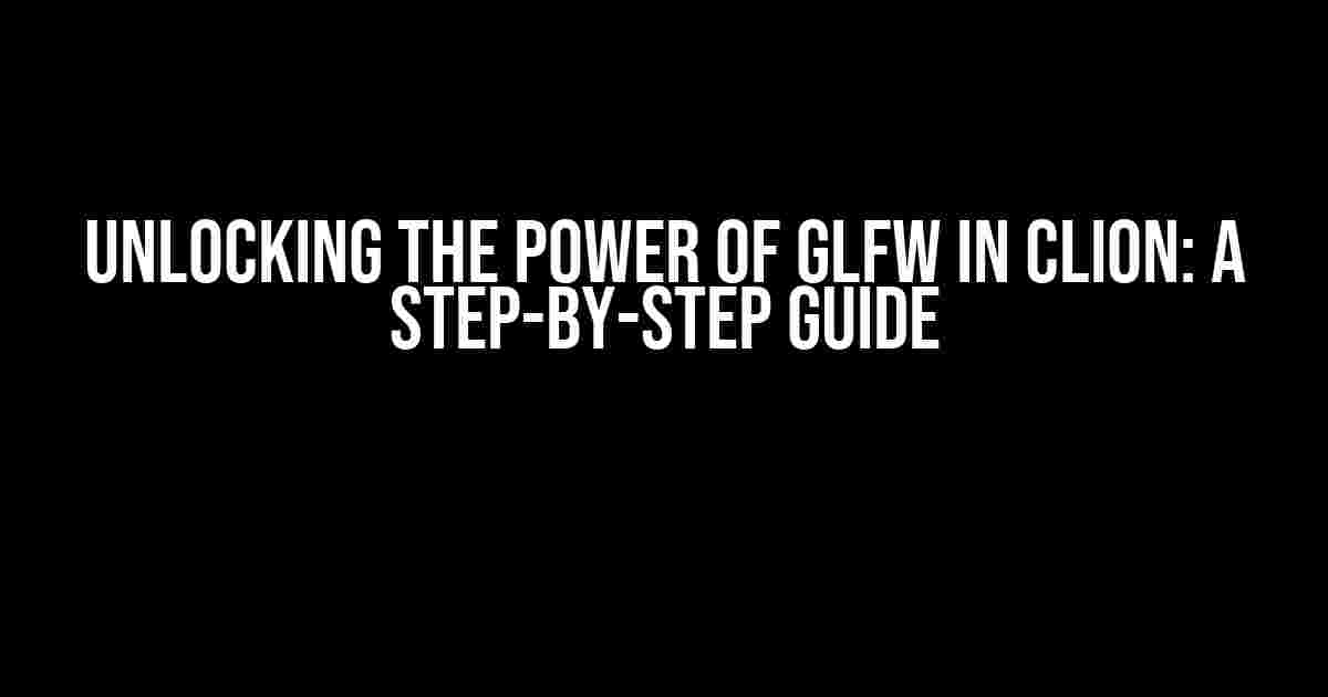 Unlocking the Power of GLFW in CLion: A Step-by-Step Guide