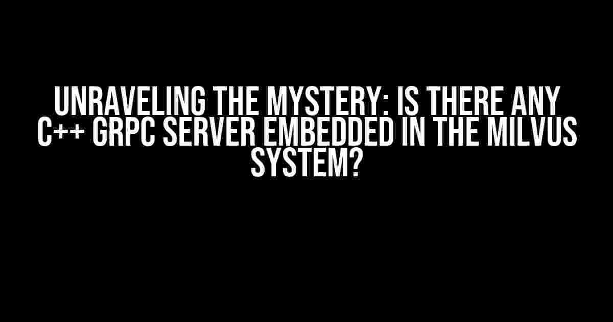 Unraveling the Mystery: Is there any C++ gRPC Server Embedded in the Milvus System?